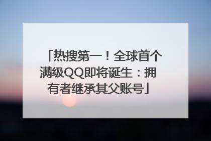 热搜第一！全球首个满级QQ即将诞生：拥有者继承其父账号