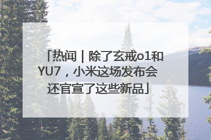 热闻｜除了玄戒o1和YU7，小米这场发布会还官宣了这些新品