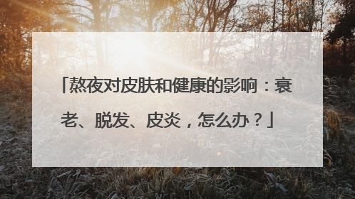 熬夜对皮肤和健康的影响：衰老、脱发、皮炎，怎么办？