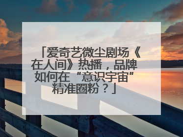 爱奇艺微尘剧场《在人间》热播，品牌如何在“意识宇宙”精准圈粉？