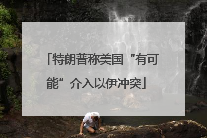 特朗普称美国“有可能”介入以伊冲突
