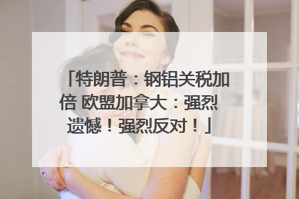 特朗普：钢铝关税加倍 欧盟加拿大：强烈遗憾！强烈反对！