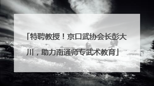 特聘教授！京口武协会长彭大川，助力南通师专武术教育