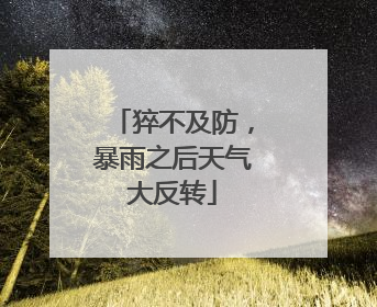 猝不及防，暴雨之后天气大反转