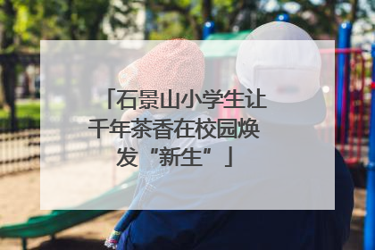 石景山小学生让千年茶香在校园焕发“新生”