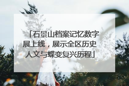 石景山档案记忆数字展上线，展示全区历史人文与蝶变复兴历程