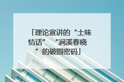 理论宣讲的“土味情话” “涧溪春晓”的破圈密码