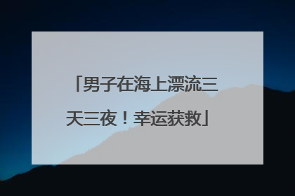 男子在海上漂流三天三夜！幸运获救