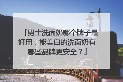 男士洗面奶哪个牌子最好用，能美白的洗面奶有哪些品牌更安全？