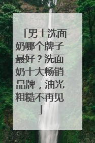 男士洗面奶哪个牌子最好？洗面奶十大畅销品牌，油光粗糙不再见