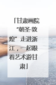 甘肃画院“朝圣·敦煌”走进浙江，一起跟着艺术游甘肃