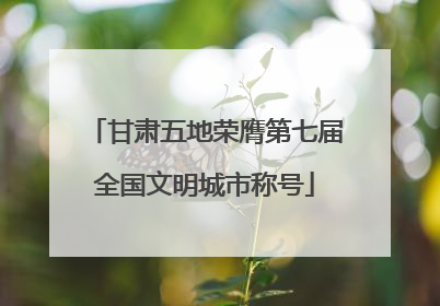 甘肃五地荣膺第七届全国文明城市称号