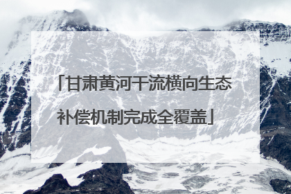 甘肃黄河干流横向生态补偿机制完成全覆盖