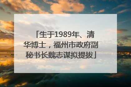生于1989年、清华博士，福州市政府副秘书长魏志谋拟提拔