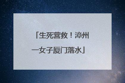 生死营救！漳州一女子厦门落水