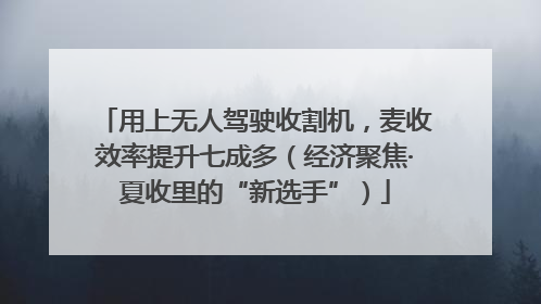 用上无人驾驶收割机，麦收效率提升七成多（经济聚焦·夏收里的“新选手”）