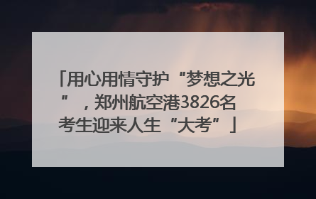 用心用情守护“梦想之光”，郑州航空港3826名考生迎来人生“大考”