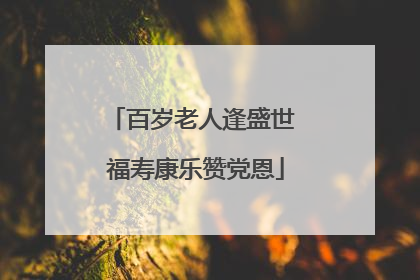 百岁老人逢盛世 福寿康乐赞党恩