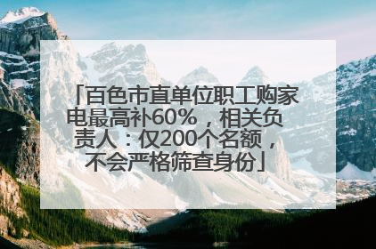 百色市直单位职工购家电最高补60％，相关负责人：仅200个名额，不会严格筛查身份