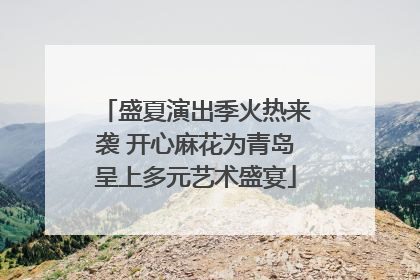 盛夏演出季火热来袭 开心麻花为青岛呈上多元艺术盛宴