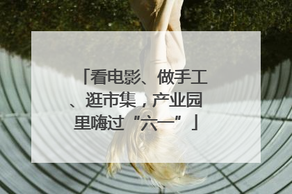 看电影、做手工、逛市集，产业园里嗨过“六一”