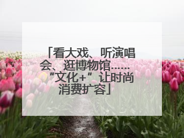 看大戏、听演唱会、逛博物馆……“文化+”让时尚消费扩容