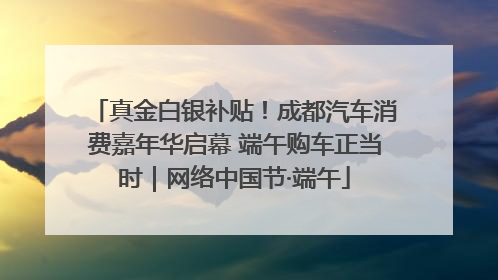 真金白银补贴！成都汽车消费嘉年华启幕 端午购车正当时｜网络中国节·端午