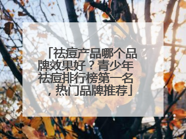 祛痘产品哪个品牌效果好？青少年祛痘排行榜第一名，热门品牌推荐