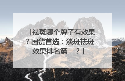 祛斑哪个牌子有效果？国货首选：淡斑祛斑效果排名第一？