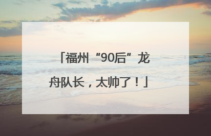福州“90后”龙舟队长，太帅了！
