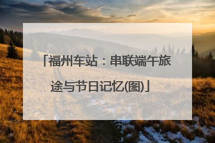 福州车站：串联端午旅途与节日记忆(图)