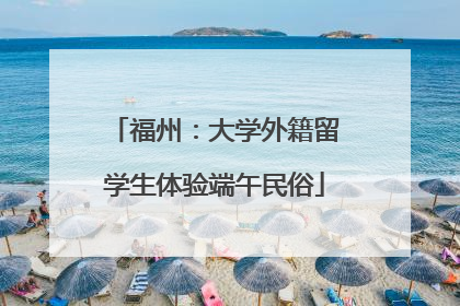 福州：大学外籍留学生体验端午民俗