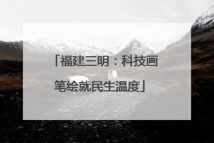 福建三明：科技画笔绘就民生温度