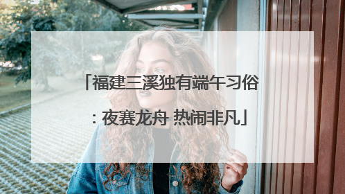 福建三溪独有端午习俗：夜赛龙舟 热闹非凡
