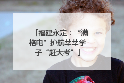 福建永定：“满格电”护航莘莘学子“赶大考”