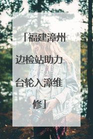 福建漳州边检站助力台轮入漳维修