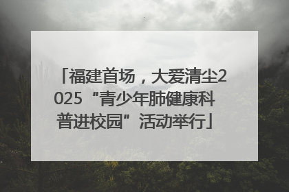 福建首场，大爱清尘2025“青少年肺健康科普进校园”活动举行