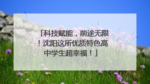 科技赋能，前途无限！沈阳这所优质特色高中学生超幸福！