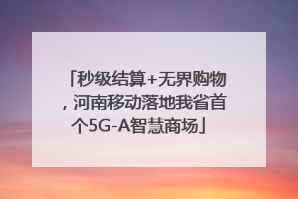 秒级结算+无界购物，河南移动落地我省首个5G-A智慧商场
