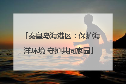 秦皇岛海港区：保护海洋环境 守护共同家园