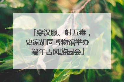 穿汉服、射五毒，史家胡同博物馆举办端午古风游园会