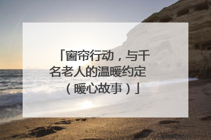窗帘行动，与千名老人的温暖约定（暖心故事）