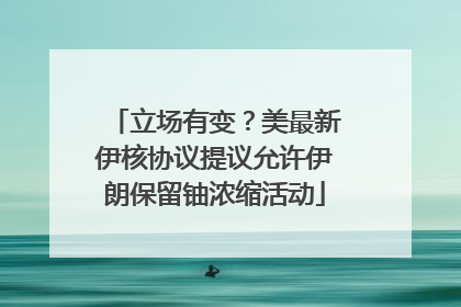 立场有变？美最新伊核协议提议允许伊朗保留铀浓缩活动