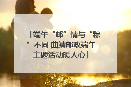 端午“邮”情与“粽”不同 曲靖邮政端午主题活动暖人心