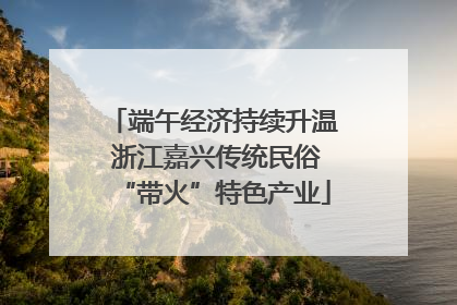 端午经济持续升温 浙江嘉兴传统民俗“带火”特色产业