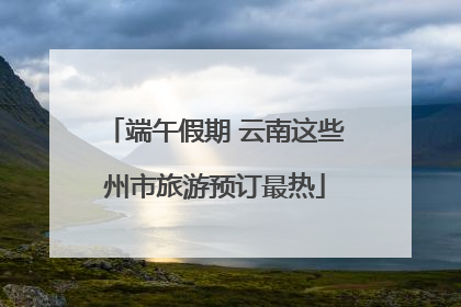 端午假期 云南这些州市旅游预订最热