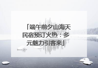 端午前夕山海天民宿预订火热：多元魅力引客来