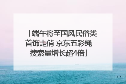 端午将至国风民俗类首饰走俏 京东五彩绳搜索量增长超4倍