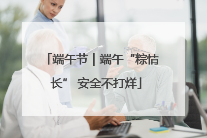 端午节｜端午“粽情长” 安全不打烊