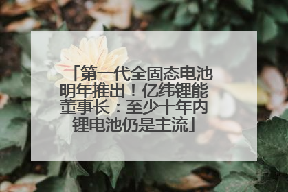 第一代全固态电池明年推出！亿纬锂能董事长：至少十年内锂电池仍是主流